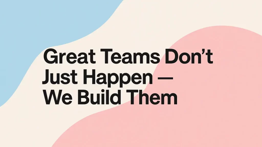 Great Teams Don’t Just Happen — We Build Them